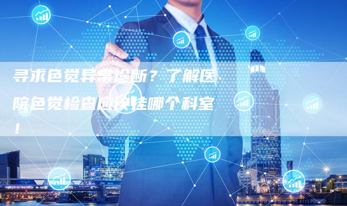 寻求色觉异常诊断?了解医院色觉检查应该挂哪个科室!-夫唯域名网
