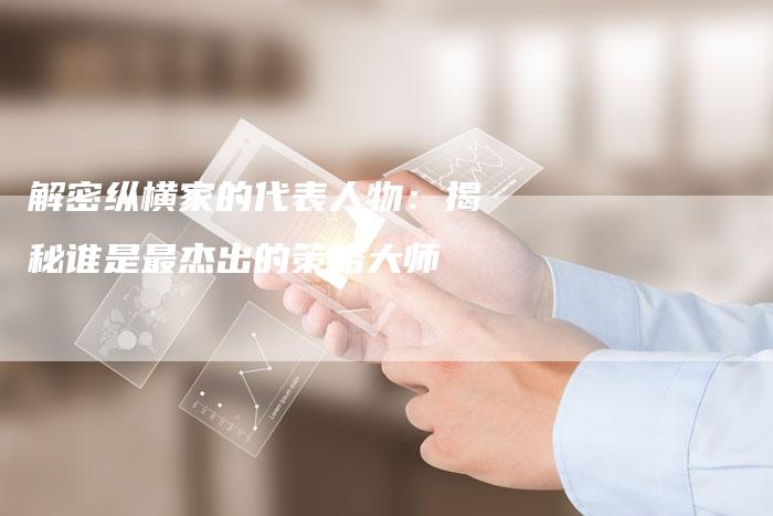 解密纵横家的代表人物:揭秘谁是最杰出的策略大师-夫唯域名网