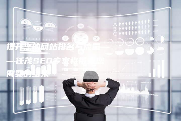 提升您的网站排名与流量——任茂SEO专家将带来您需要的结果