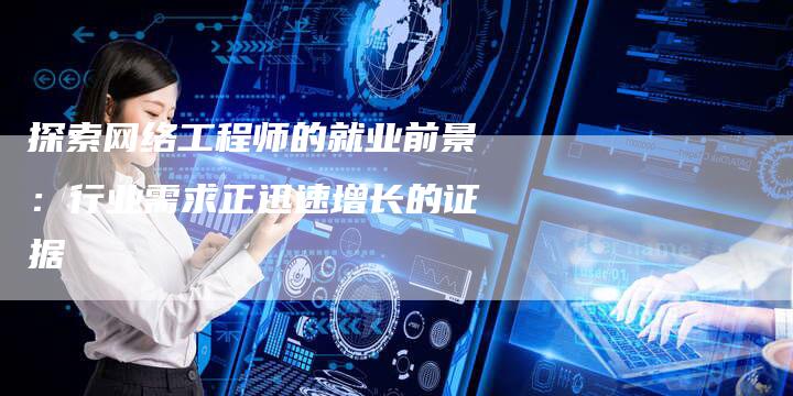 探索网络工程师的就业前景：行业需求正迅速增长的证据-夫唯域名网