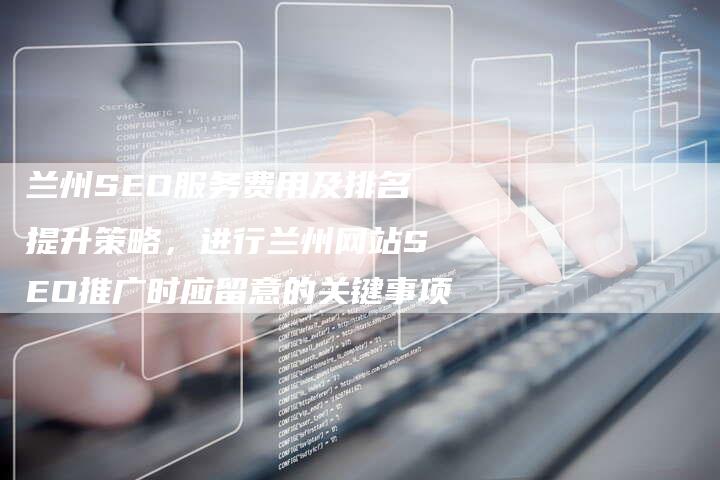 兰州SEO服务费用及排名提升策略，进行兰州网站SEO推广时应留意的关键事项