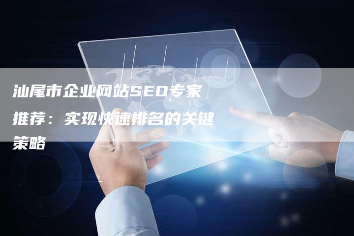 汕尾市企业网站SEO专家推荐：实现快速排名的关键策略-夫唯域名网