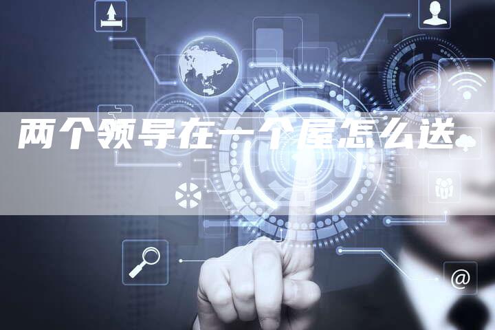 两个领导在一个屋怎么送