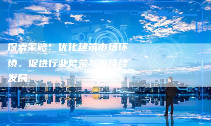 探索策略：优化建筑市场环境，促进行业繁荣与可持续发展-夫唯域名网