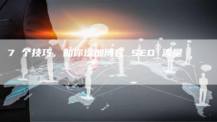7 个技巧，助你增加博客 SEO 流量
