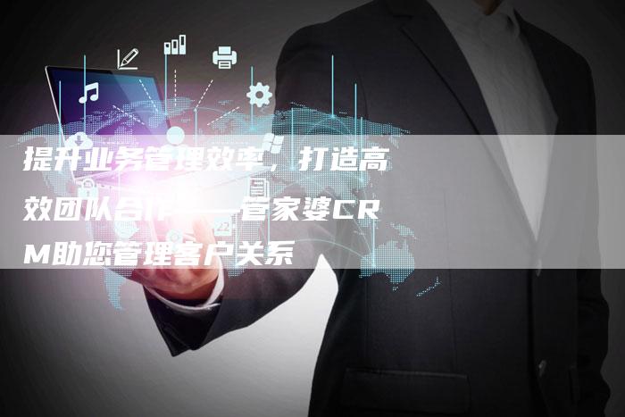 提升业务管理效率,打造高效团队合作——管家婆CRM助您管理客户关系-夫唯域名网