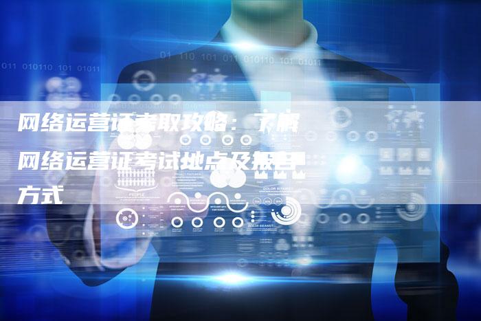 网络运营证考取攻略：了解网络运营证考试地点及报名方式-夫唯域名网