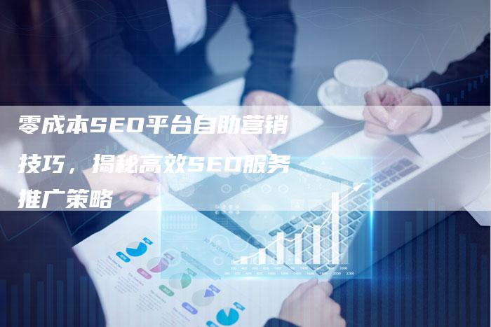 零成本SEO平台自助营销技巧,揭秘高效SEO服务推广策略-夫唯域名网