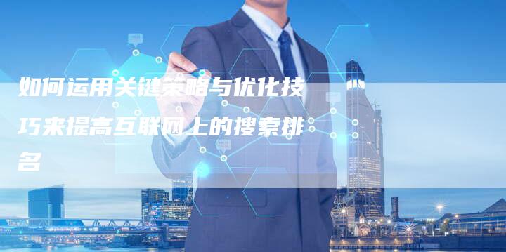 如何运用关键策略与优化技巧来提高互联网上的搜索排名