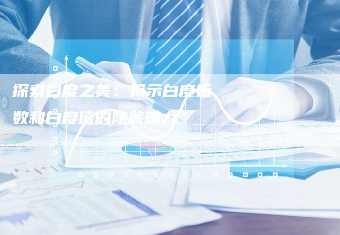 探索白度之美：揭示白度指数和白度值的隐藏魅力-夫唯域名网