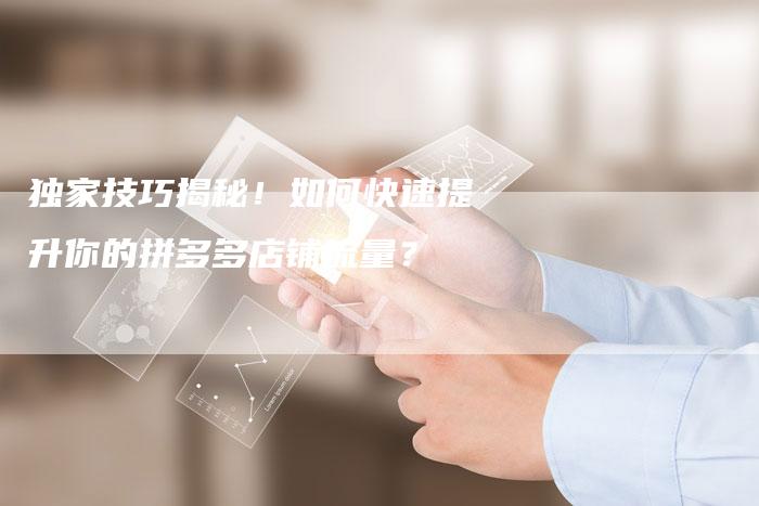独家技巧揭秘！如何快速提升你的拼多多店铺流量？-夫唯域名网
