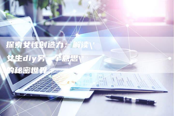 探索女性创造力：解读'女生diy另一个意思'的秘密世界-夫唯域名网