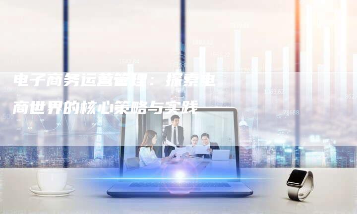电子商务运营管理：探索电商世界的核心策略与实践-夫唯域名网