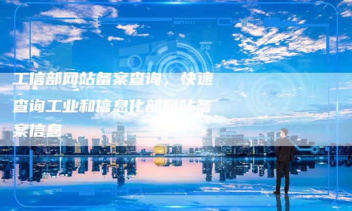 工信部网站备案查询，快速查询工业和信息化部网站备案信息