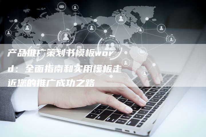 产品推广策划书模板word：全面指南和实用模板走近您的推广成功之路