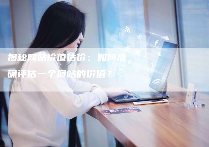 揭秘网站价值估价：如何准确评估一个网站的价值？-夫唯域名网