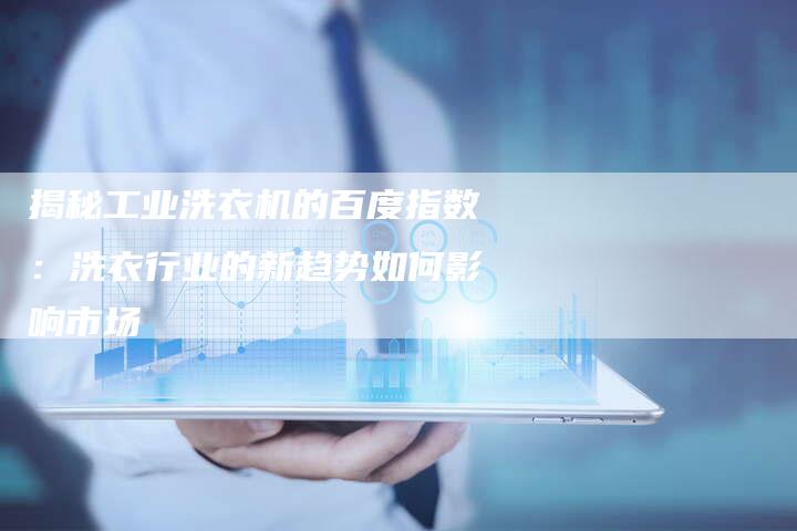揭秘工业洗衣机的百度指数：洗衣行业的新趋势如何影响市场