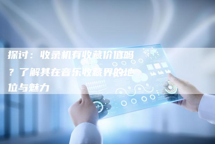 探讨：收录机有收藏价值吗？了解其在音乐收藏界的地位与魅力-夫唯域名网