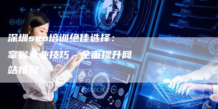 深圳seo培训绝佳选择：掌握专业技巧，全面提升网站排名-夫唯域名网