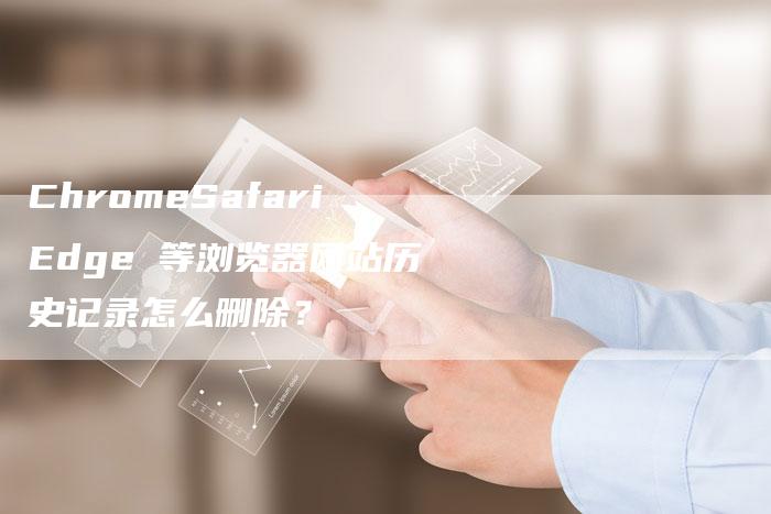 ChromeSafariEdge 等浏览器网站历史记录怎么删除？
