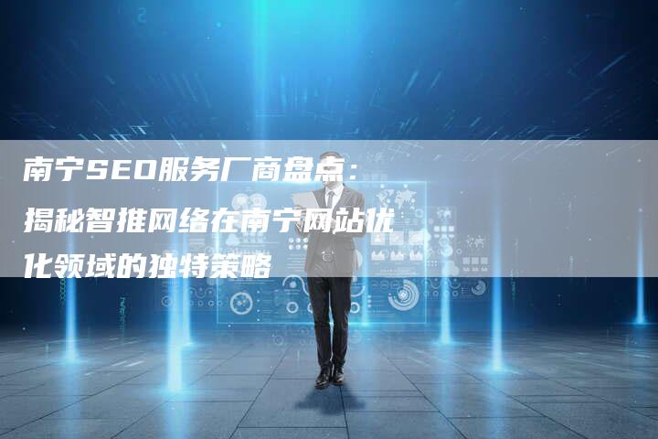 南宁SEO服务厂商盘点：揭秘智推网络在南宁网站优化领域的独特策略
