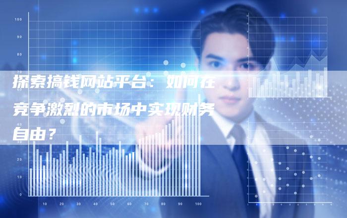 探索搞钱网站平台：如何在竞争激烈的市场中实现财务自由？-夫唯域名网