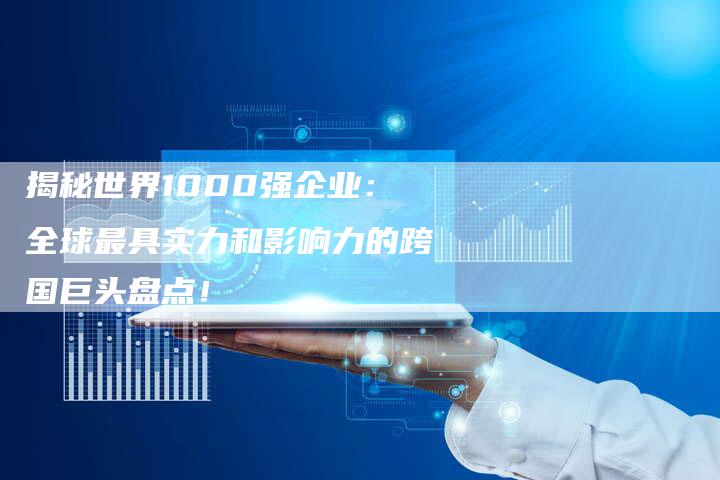 揭秘世界1000强企业：全球最具实力和影响力的跨国巨头盘点！-夫唯域名网