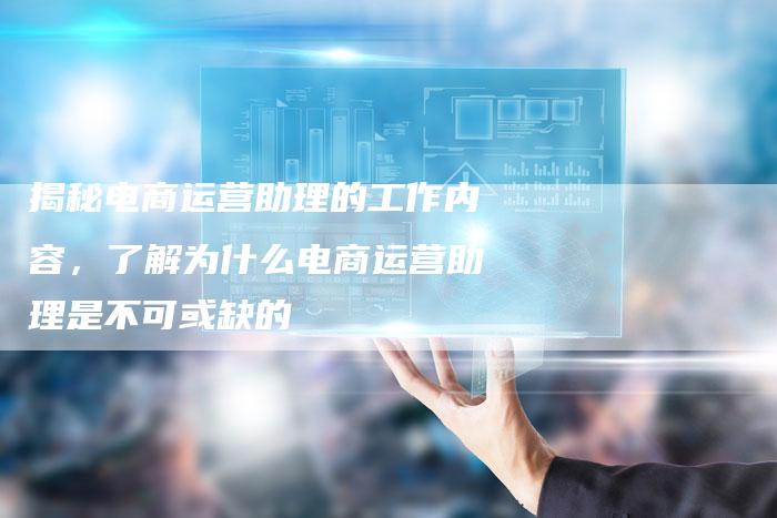 揭秘电商运营助理的工作内容，了解为什么电商运营助理是不可或缺的