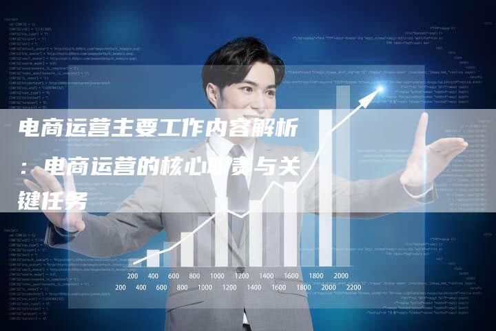 电商运营主要工作内容解析：电商运营的核心职责与关键任务