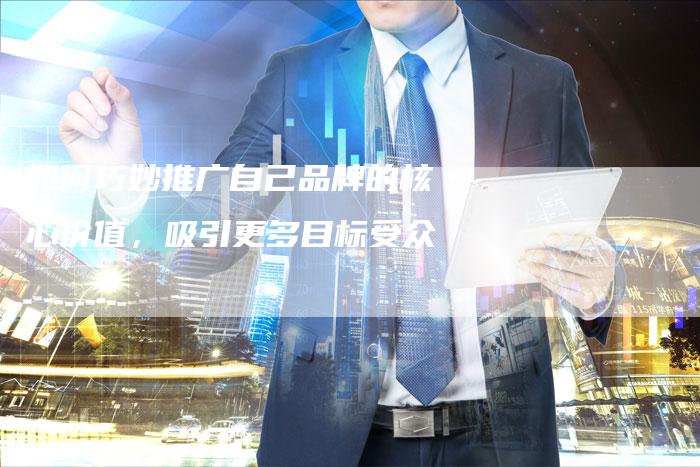 如何巧妙推广自己品牌的核心价值，吸引更多目标受众