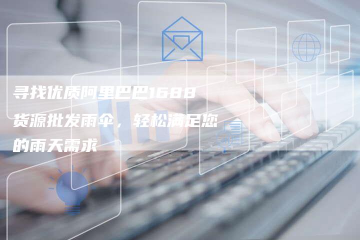 寻找优质阿里巴巴1688货源批发雨伞，轻松满足您的雨天需求-夫唯域名网