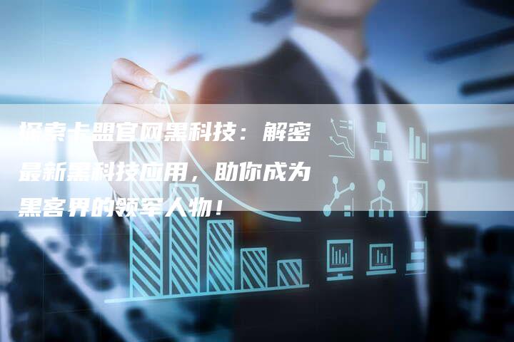 探索卡盟官网黑科技：解密最新黑科技应用，助你成为黑客界的领军人物！-夫唯域名网