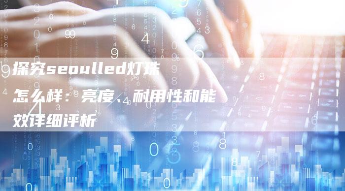 探究seoulled灯珠怎么样：亮度、耐用性和能效详细评析-夫唯域名网