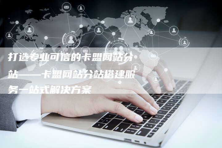 打造专业可信的卡盟网站分站——卡盟网站分站搭建服务一站式解决方案-夫唯域名网