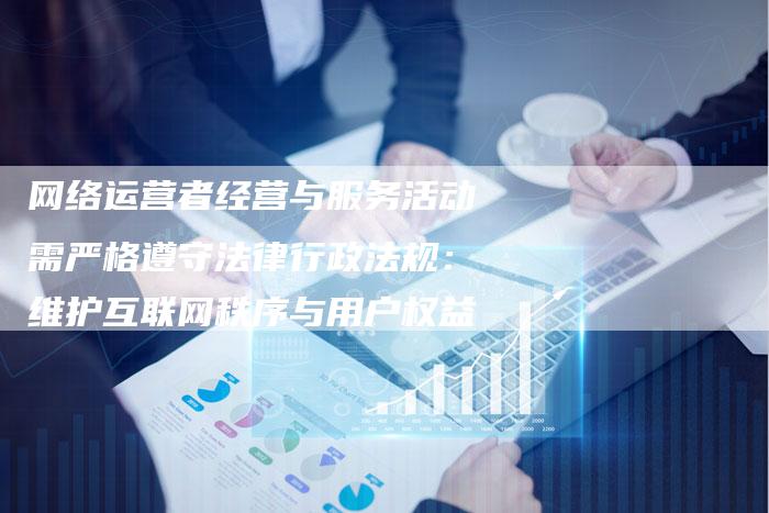 网络运营者经营与服务活动需严格遵守法律行政法规：维护互联网秩序与用户权益-夫唯域名网