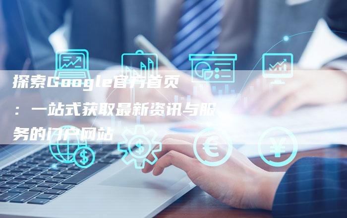 探索Google官方首页：一站式获取最新资讯与服务的门户网站