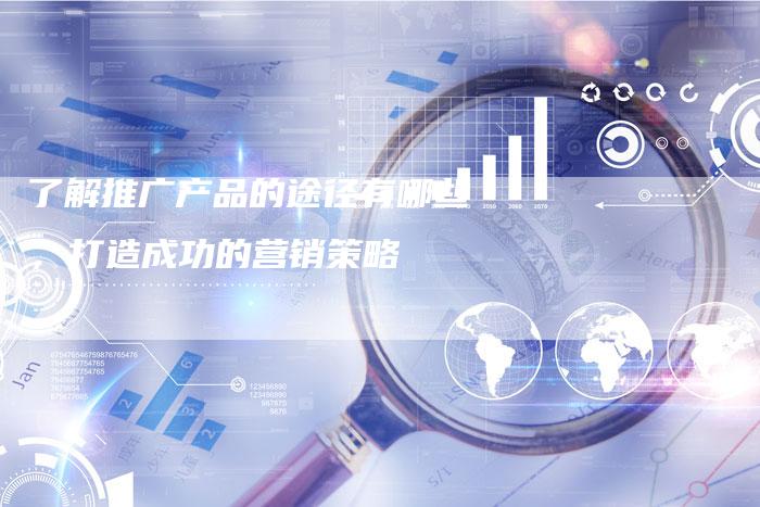 了解推广产品的途径有哪些，打造成功的营销策略-夫唯域名网