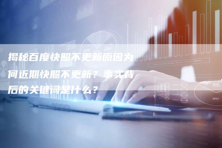 揭秘百度快照不更新原因为何近期快照不更新？事实背后的关键词是什么？-夫唯域名网