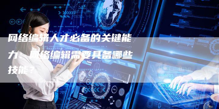 网络编辑人才必备的关键能力：网络编辑需要具备哪些技能？-夫唯域名网