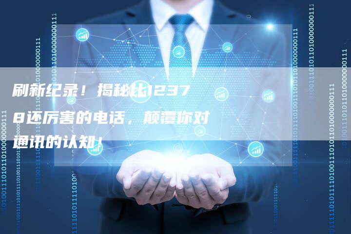 刷新纪录！揭秘比12378还厉害的电话，颠覆你对通讯的认知！-夫唯域名网