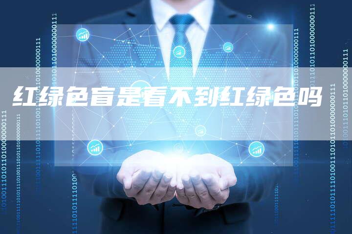 红绿色盲是看不到红绿色吗-夫唯域名网