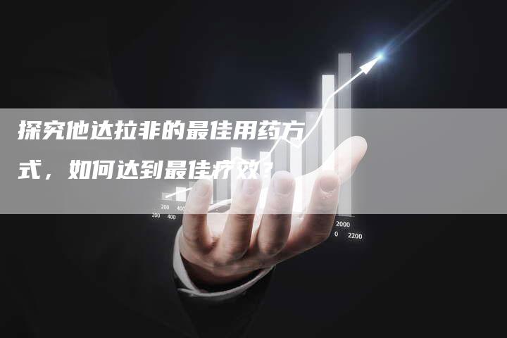探究他达拉非的最佳用药方式,如何达到最佳疗效?-夫唯域名网