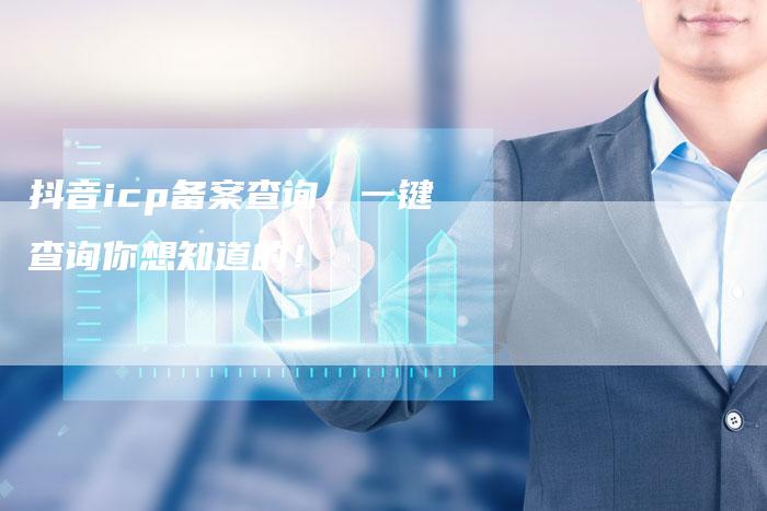 抖音icp备案查询，一键查询你想知道的！