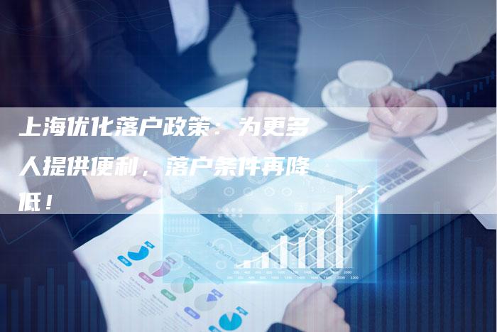 上海优化落户政策：为更多人提供便利，落户条件再降低！-夫唯域名网