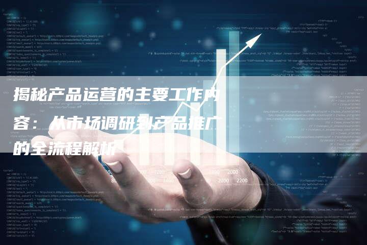 揭秘产品运营的主要工作内容：从市场调研到产品推广的全流程解析-夫唯域名网