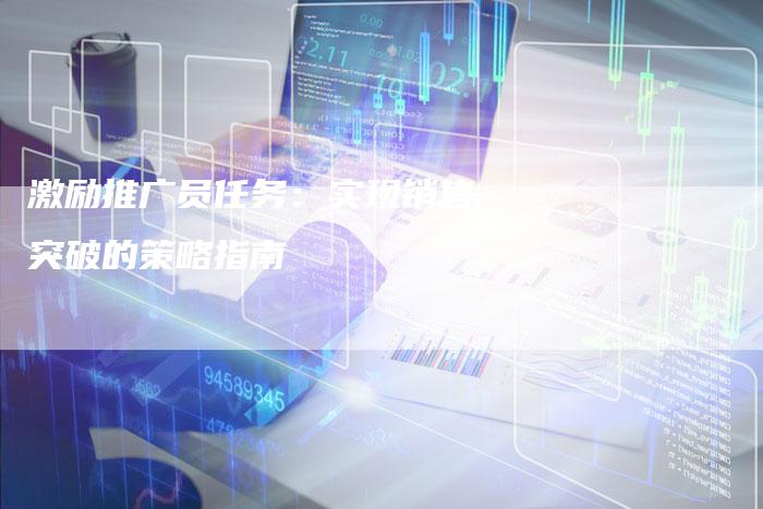 激励推广员任务：实现销售突破的策略指南