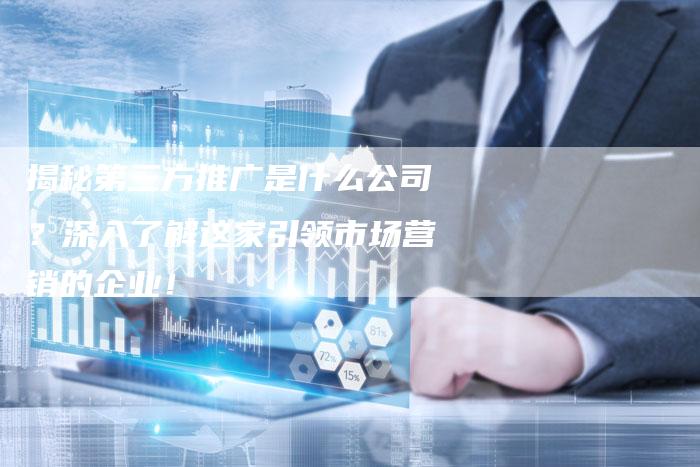 揭秘第三方推广是什么公司？深入了解这家引领市场营销的企业！-夫唯域名网