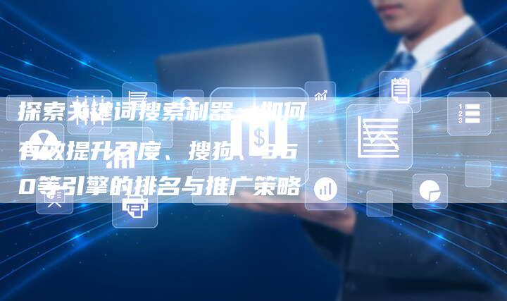 探索关键词搜索利器：如何有效提升百度、搜狗、360等引擎的排名与推广策略
