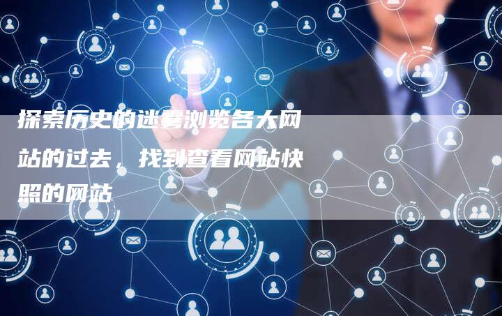 探索历史的迷雾浏览各大网站的过去，找到查看网站快照的网站-夫唯域名网