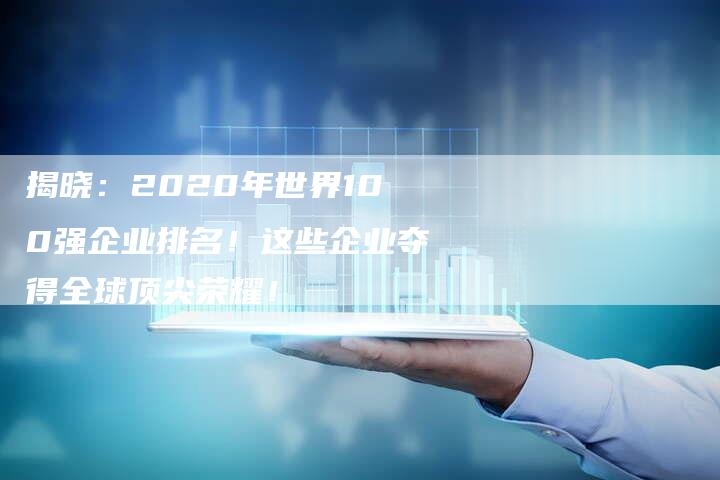 揭晓：2020年世界100强企业排名！这些企业夺得全球顶尖荣耀！-夫唯域名网